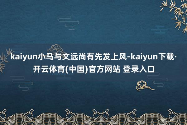kaiyun小马与文远尚有先发上风-kaiyun下载·开云体育(中国)官方网站 登录入口