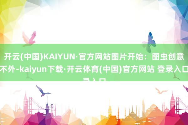 开云(中国)KAIYUN·官方网站图片开始:图虫创意不外-kaiyun下载·开云体育(中国)官方网站 登录入口