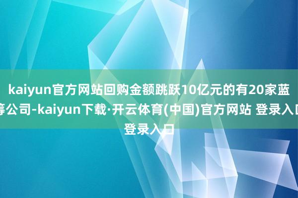 kaiyun官方网站回购金额跳跃10亿元的有20家蓝筹公司-kaiyun下载·开云体育(中国)官方网站 登录入口