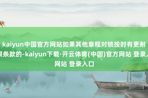 kaiyun中国官方网站如果其他章程对锁按时有更耐久限条款的-kaiyun下载·开云体育(中国)官方网站 登录入口