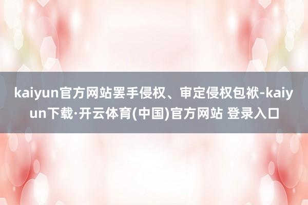 kaiyun官方网站罢手侵权、审定侵权包袱-kaiyun下载·开云体育(中国)官方网站 登录入口