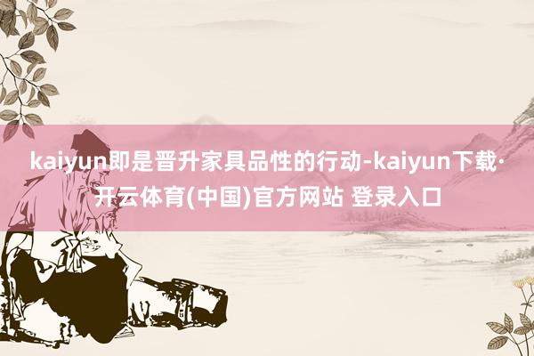 kaiyun即是晋升家具品性的行动-kaiyun下载·开云体育(中国)官方网站 登录入口