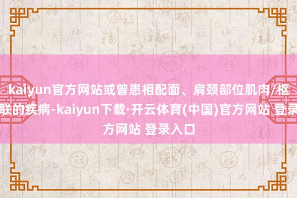 kaiyun官方网站或曾患相配面、肩颈部位肌肉/枢纽关联的疾病-kaiyun下载·开云体育(中国)官方网站 登录入口