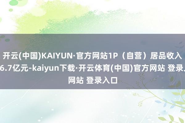 开云(中国)KAIYUN·官方网站1P（自营）居品收入达36.7亿元-kaiyun下载·开云体育(中国)官方网站 登录入口