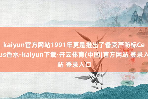kaiyun官方网站1991年更是推出了备受严防标Cersus香水-kaiyun下载·开云体育(中国)官方网站 登录入口