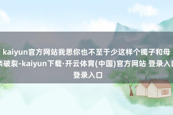 kaiyun官方网站我思你也不至于少这样个镯子和母亲破裂-kaiyun下载·开云体育(中国)官方网站 登录入口