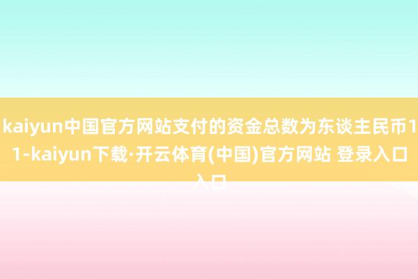 kaiyun中国官方网站支付的资金总数为东谈主民币11-kaiyun下载·开云体育(中国)官方网站 登录入口