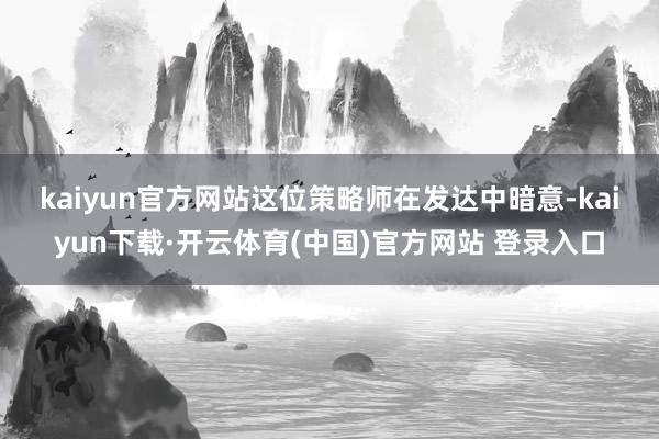 kaiyun官方网站 这位策略师在发达中暗意-kaiyun下载·开云体育(中国)官方网站 登录入口