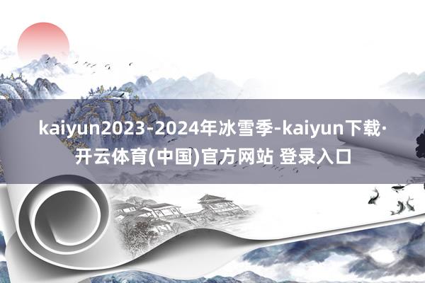 kaiyun2023-2024年冰雪季-kaiyun下载·开云体育(中国)官方网站 登录入口