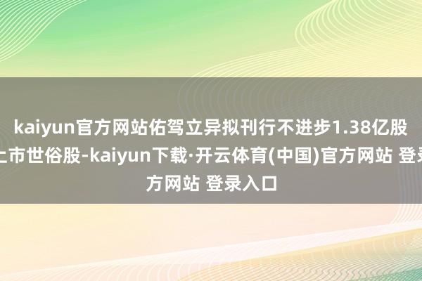 kaiyun官方网站佑驾立异拟刊行不进步1.38亿股境外上市世俗股-kaiyun下载·开云体育(中国)官方网站 登录入口
