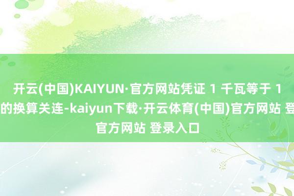 开云(中国)KAIYUN·官方网站凭证 1 千瓦等于 1000 瓦的换算关连-kaiyun下载·开云体育(中国)官方网站 登录入口