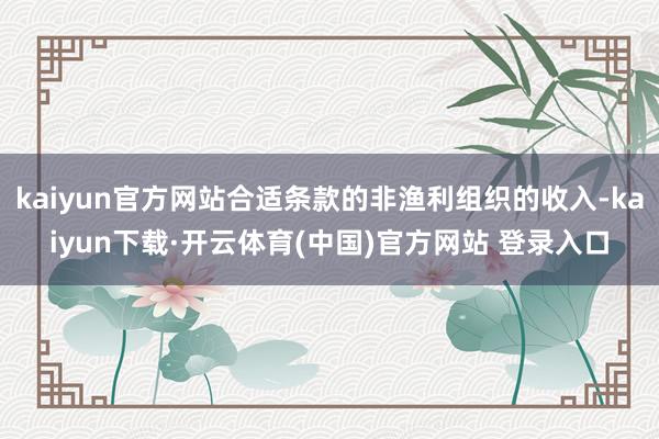 kaiyun官方网站合适条款的非渔利组织的收入-kaiyun下载·开云体育(中国)官方网站 登录入口