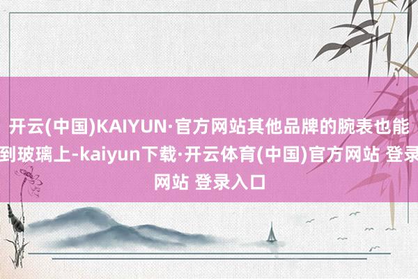 开云(中国)KAIYUN·官方网站其他品牌的腕表也能被吸到玻璃上-kaiyun下载·开云体育(中国)官方网站 登录入口