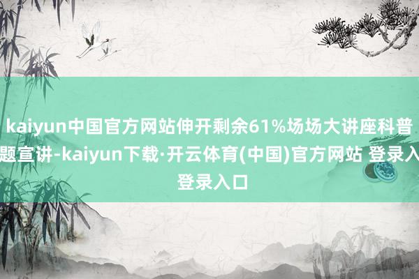 kaiyun中国官方网站伸开剩余61%场场大讲座科普主题宣讲-kaiyun下载·开云体育(中国)官方网站 登录入口