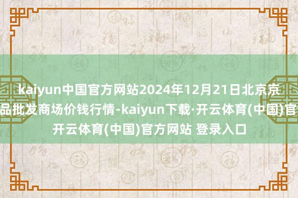 kaiyun中国官方网站2024年12月21日北京京丰岳各庄农副居品批发商场价钱行情-kaiyun下载·开云体育(中国)官方网站 登录入口