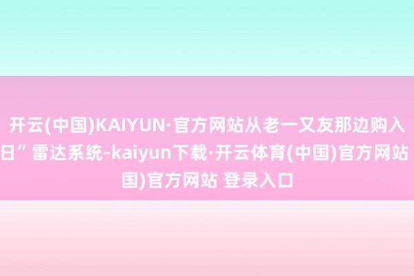 开云(中国)KAIYUN·官方网站从老一又友那边购入“沃罗涅日”雷达系统-kaiyun下载·开云体育(中国)官方网站 登录入口