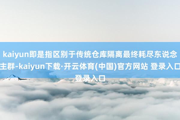 kaiyun即是指区别于传统仓库隔离最终耗尽东说念主群-kaiyun下载·开云体育(中国)官方网站 登录入口