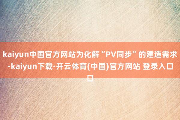 kaiyun中国官方网站为化解“PV同步”的建造需求-kaiyun下载·开云体育(中国)官方网站 登录入口
