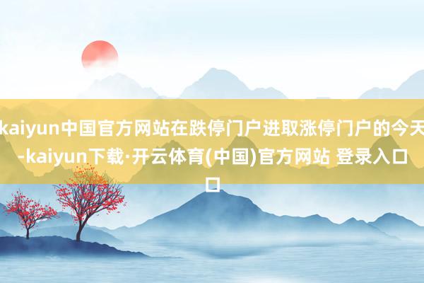 kaiyun中国官方网站在跌停门户进取涨停门户的今天-kaiyun下载·开云体育(中国)官方网站 登录入口