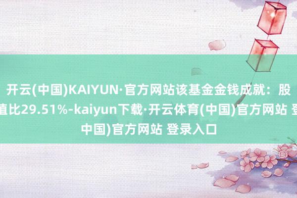 开云(中国)KAIYUN·官方网站该基金金钱成就:股票占净值比29.51%-kaiyun下载·开云体育(中国)官方网站 登录入口