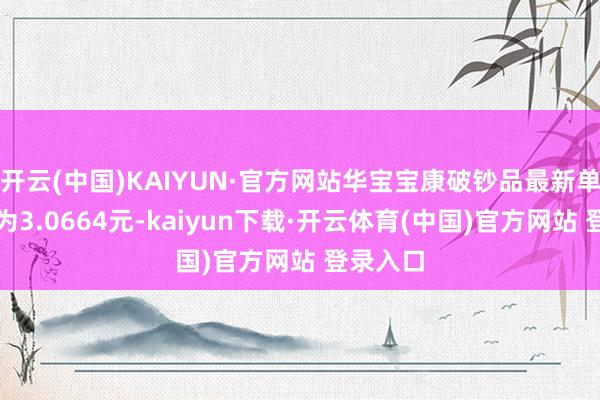 开云(中国)KAIYUN·官方网站华宝宝康破钞品最新单元净值为3.0664元-kaiyun下载·开云体育(中国)官方网站 登录入口