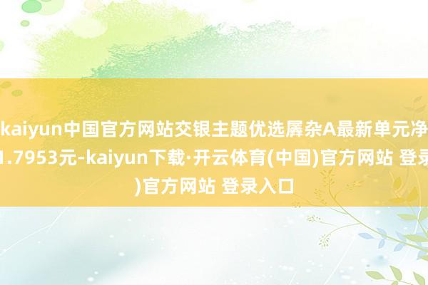 kaiyun中国官方网站交银主题优选羼杂A最新单元净值为1.7953元-kaiyun下载·开云体育(中国)官方网站 登录入口