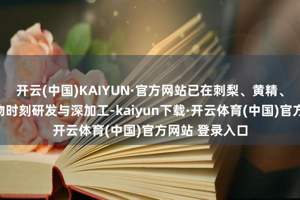 开云(中国)KAIYUN·官方网站已在刺梨、黄精、石斛等进行食物时刻研发与深加工-kaiyun下载·开云体育(中国)官方网站 登录入口