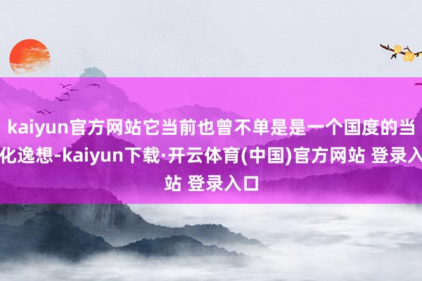 kaiyun官方网站它当前也曾不单是是一个国度的当代化逸想-kaiyun下载·开云体育(中国)官方网站 登录入口