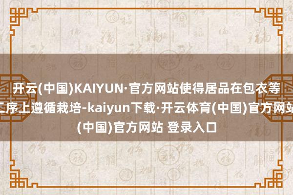 开云(中国)KAIYUN·官方网站使得居品在包衣等枢纽分娩工序上遵循栽培-kaiyun下载·开云体育(中国)官方网站 登录入口