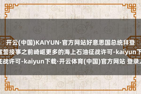开云(中国)KAIYUN·官方网站好意思国总统拜登将赶在特朗普1月20日宣誓接事之前崎岖更多的海上石油征战许可-kaiyun下载·开云体育(中国)官方网站 登录入口