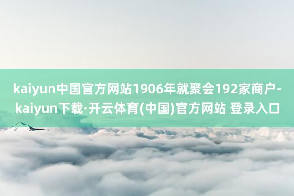kaiyun中国官方网站1906年就聚会192家商户-kaiyun下载·开云体育(中国)官方网站 登录入口