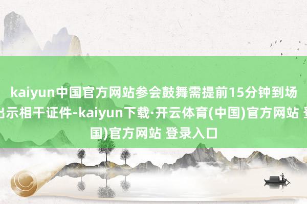 kaiyun中国官方网站参会鼓舞需提前15分钟到场签到并出示相干证件-kaiyun下载·开云体育(中国)官方网站 登录入口
