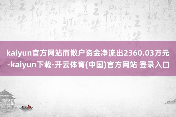 kaiyun官方网站而散户资金净流出2360.03万元-kaiyun下载·开云体育(中国)官方网站 登录入口
