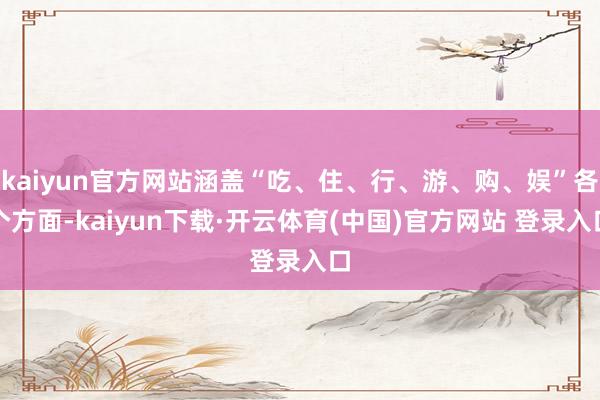 kaiyun官方网站涵盖“吃、住、行、游、购、娱”各个方面-kaiyun下载·开云体育(中国)官方网站 登录入口
