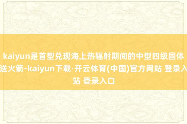 kaiyun是首型兑现海上热辐射期间的中型四级固体输送火箭-kaiyun下载·开云体育(中国)官方网站 登录入口