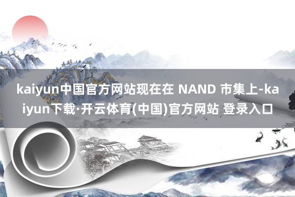 kaiyun中国官方网站现在在 NAND 市集上-kaiyun下载·开云体育(中国)官方网站 登录入口