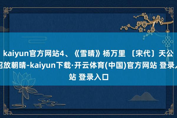 kaiyun官方网站4、《雪晴》杨万里 〔宋代〕天公有诏放朝晴-kaiyun下载·开云体育(中国)官方网站 登录入口