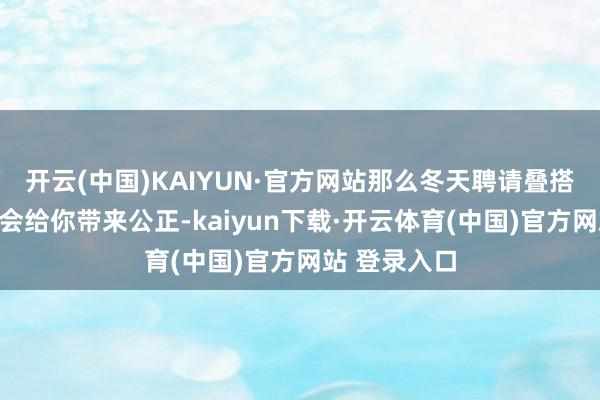 开云(中国)KAIYUN·官方网站那么冬天聘请叠搭羽绒服富足会给你带来公正-kaiyun下载·开云体育(中国)官方网站 登录入口