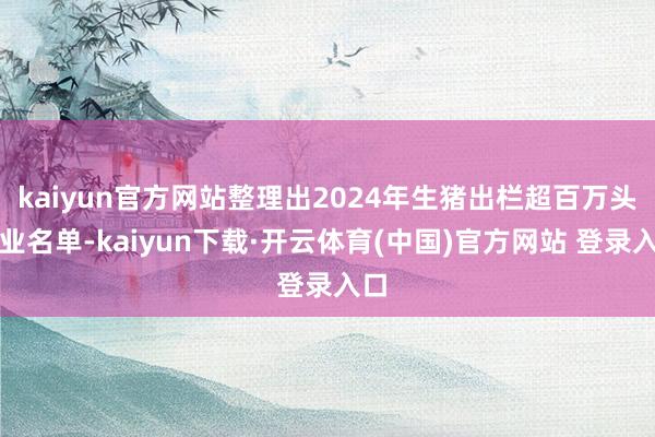 kaiyun官方网站整理出2024年生猪出栏超百万头企业名单-kaiyun下载·开云体育(中国)官方网站 登录入口