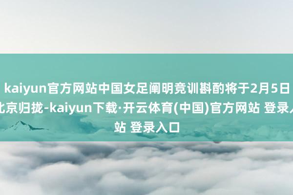 kaiyun官方网站中国女足阐明竞训斟酌将于2月5日在北京归拢-kaiyun下载·开云体育(中国)官方网站 登录入口