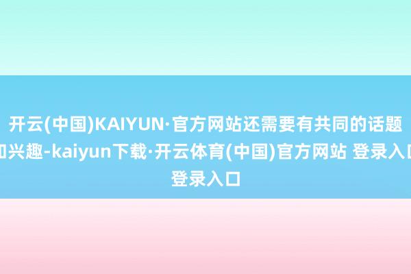 开云(中国)KAIYUN·官方网站还需要有共同的话题和兴趣-kaiyun下载·开云体育(中国)官方网站 登录入口