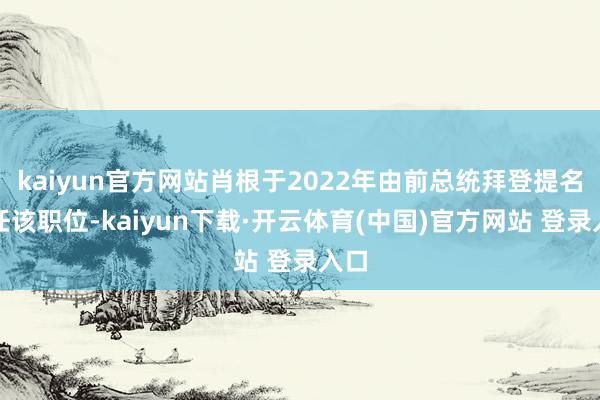 kaiyun官方网站肖根于2022年由前总统拜登提名担任该职位-kaiyun下载·开云体育(中国)官方网站 登录入口