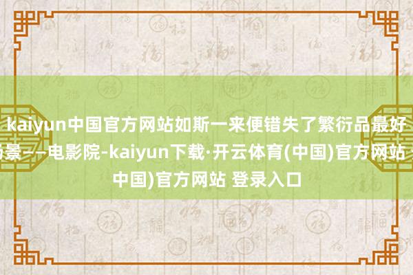 kaiyun中国官方网站如斯一来便错失了繁衍品最好的破钞场景——电影院-kaiyun下载·开云体育(中国)官方网站 登录入口