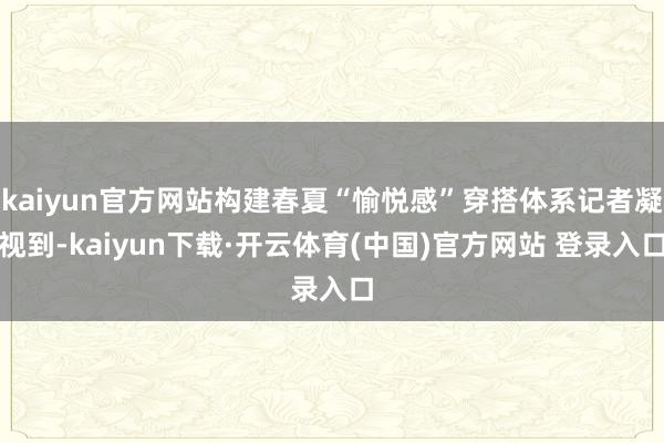 kaiyun官方网站构建春夏“愉悦感”穿搭体系记者凝视到-kaiyun下载·开云体育(中国)官方网站 登录入口