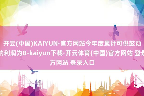 开云(中国)KAIYUN·官方网站今年度累计可供鼓动分拨的利润为8-kaiyun下载·开云体育(中国)官方网站 登录入口