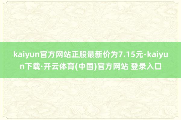 kaiyun官方网站正股最新价为7.15元-kaiyun下载·开云体育(中国)官方网站 登录入口