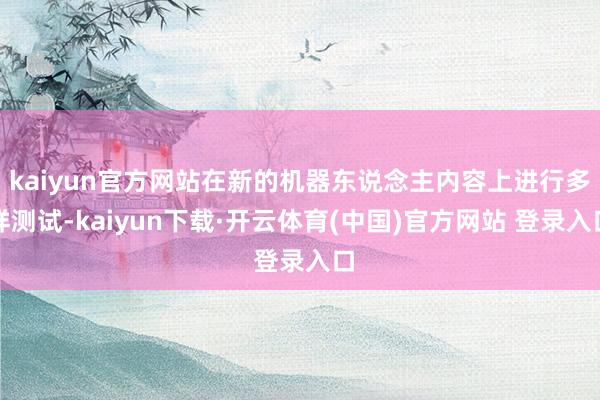 kaiyun官方网站在新的机器东说念主内容上进行多样测试-kaiyun下载·开云体育(中国)官方网站 登录入口