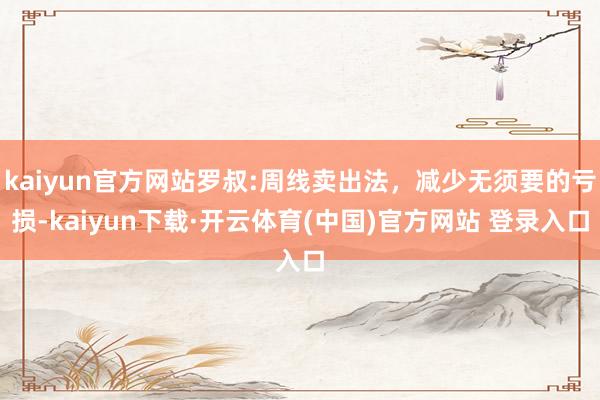 kaiyun官方网站罗叔:周线卖出法，减少无须要的亏损-kaiyun下载·开云体育(中国)官方网站 登录入口