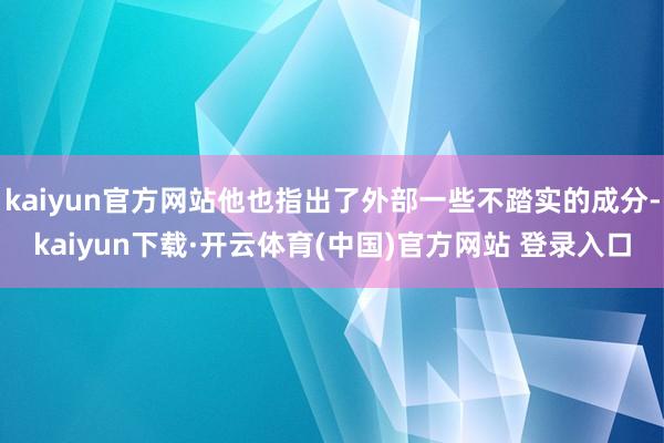 kaiyun官方网站他也指出了外部一些不踏实的成分-kaiyun下载·开云体育(中国)官方网站 登录入口