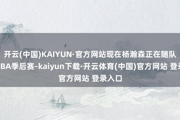 开云(中国)KAIYUN·官方网站现在杨瀚森正在随队开采CBA季后赛-kaiyun下载·开云体育(中国)官方网站 登录入口
